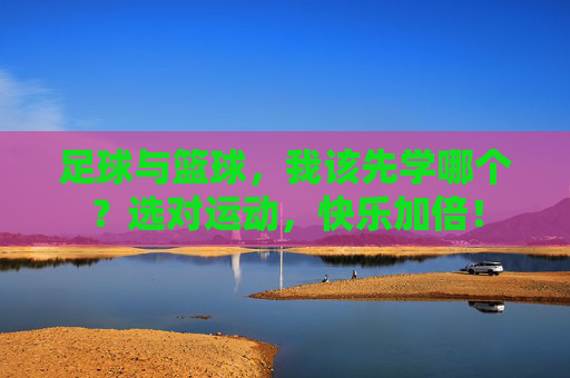 足球与篮球,我该先学哪个?选对运动,快乐加倍! 足球与篮球,我该先学哪个?选对运动,快乐加倍!