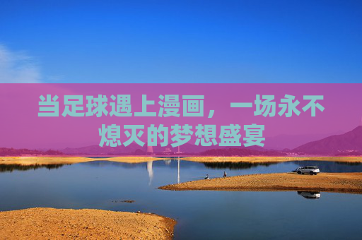 当足球遇上漫画，一场永不熄灭的梦想盛宴