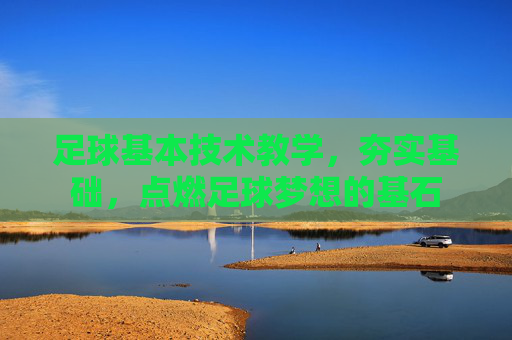 足球基本技术教学，夯实基础，点燃足球梦想的基石
