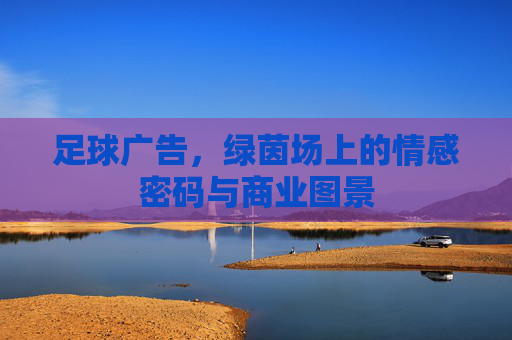 足球广告，绿茵场上的情感密码与商业图景