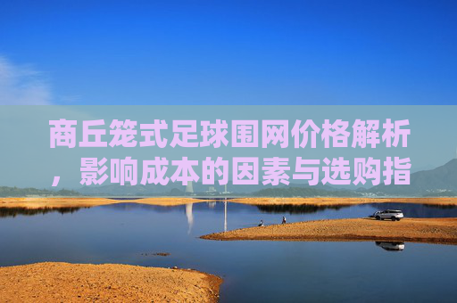 商丘笼式足球围网价格解析,影响成本的因素与选购指南 商丘笼式足球围网价格解析,影响成本的因素与选购指南