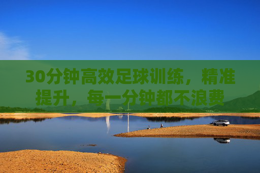 30分钟高效足球训练，精准提升，每一分钟都不浪费