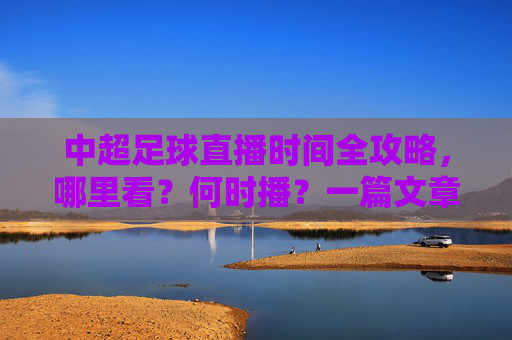 中超足球直播时间全攻略，哪里看？何时播？一篇文章搞定！