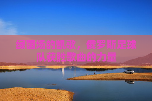 绿茵场的凯歌，俄罗斯足球队获胜歌曲的力量