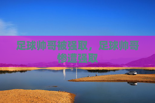 足球帅哥被强取，足球帅哥惨遭强取