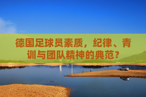 德国足球员素质，纪律、青训与团队精神的典范？