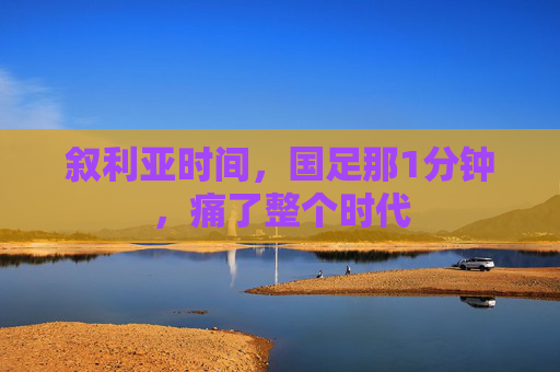 叙利亚时间,国足那1分钟,痛了整个时代 叙利亚时间,国足那1分钟,痛了整个时代