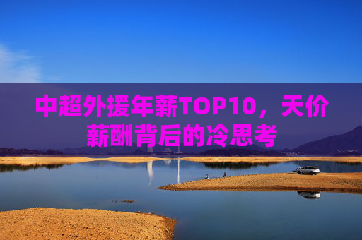 中超外援年薪TOP10，天价薪酬背后的冷思考