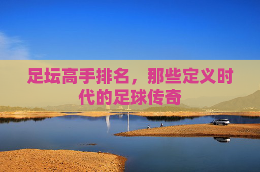 足坛高手排名，那些定义时代的足球传奇