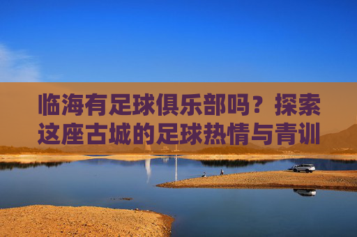 临海有足球俱乐部吗?探索这座古城的足球热情与青训力量 临海有足球俱乐部吗?探索这座古城的足球热情与青训力量