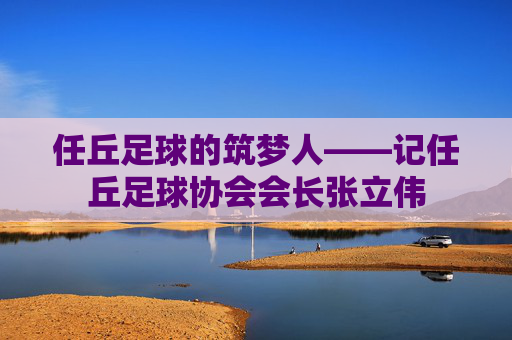 任丘足球的筑梦人——记任丘足球协会会长张立伟