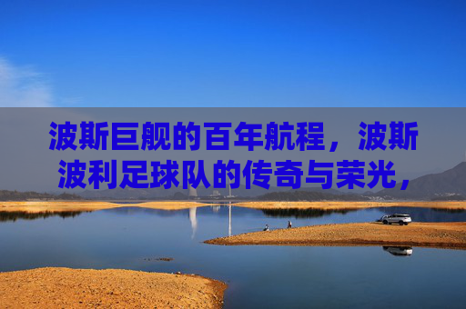 波斯巨舰的百年航程,波斯波利足球队的传奇与荣光,波斯巨舰百年航程,传奇与荣光 波斯巨舰的百年航程,波斯波利足球队的传奇与荣光,波斯巨舰百年航程,传奇与荣光
