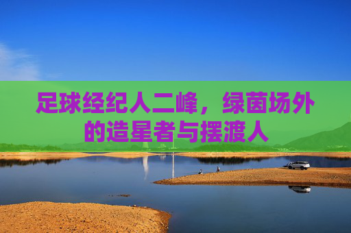足球经纪人二峰,绿茵场外的造星者与摆渡人 足球经纪人二峰,绿茵场外的造星者与摆渡人