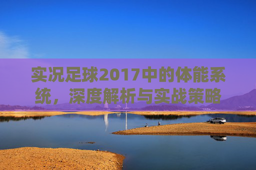 实况足球2017中的体能系统，深度解析与实战策略