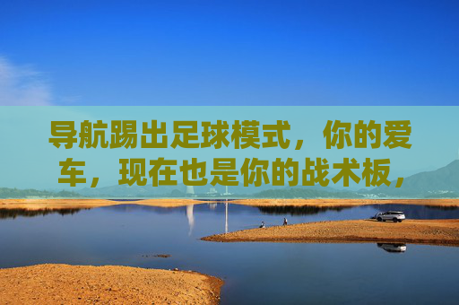 导航踢出足球模式，你的爱车，现在也是你的战术板，导航足球模式，爱车即战术板