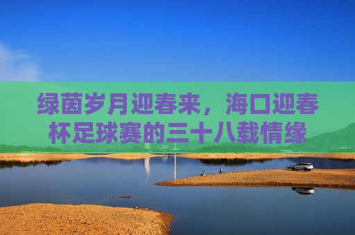 绿茵岁月迎春来，海口迎春杯足球赛的三十八载情缘