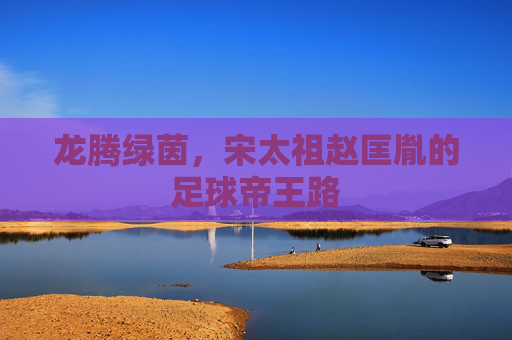 龙腾绿茵，宋太祖赵匡胤的足球帝王路