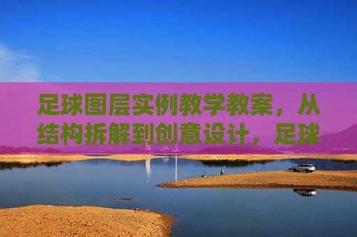 足球图层实例教学教案,从结构拆解到创意设计,足球图层实例教学教案,从结构拆解到创意设计 足球图层实例教学教案,从结构拆解到创意设计,足球图层实例教学教案,从结构拆解到创意设计