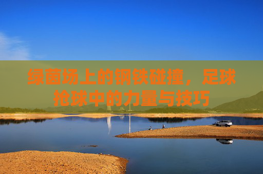 绿茵场上的钢铁碰撞，足球抢球中的力量与技巧