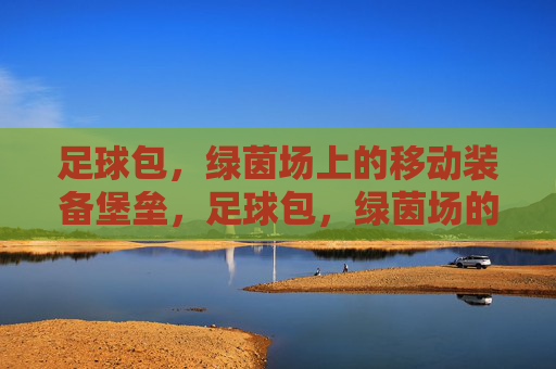 足球包,绿茵场上的移动装备堡垒,足球包,绿茵场的移动装备堡垒 足球包,绿茵场上的移动装备堡垒,足球包,绿茵场的移动装备堡垒
