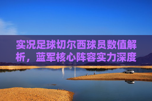 实况足球切尔西球员数值解析，蓝军核心阵容实力深度剖析