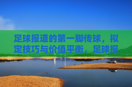 足球报道的第一脚传球，拟定技巧与价值平衡，足球报道第一脚传球，技巧与价值的平衡之道
