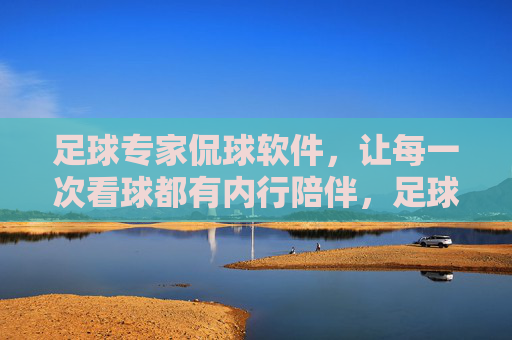足球专家侃球软件，让每一次看球都有内行陪伴，足球专家侃球软件，内行陪你每一场
