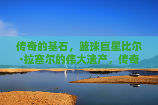 传奇的基石，篮球巨星比尔·拉塞尔的伟大遗产，传奇基石，比尔·拉塞尔的伟大遗产