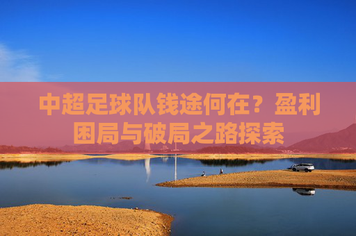 中超足球队钱途何在？盈利困局与破局之路探索