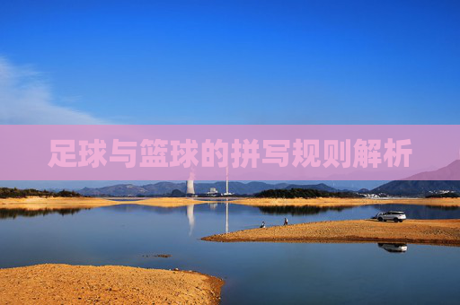 足球与篮球的拼写规则解析 足球与篮球的拼写规则解析