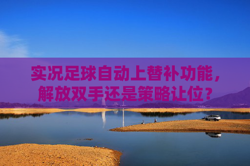 实况足球自动上替补功能，解放双手还是策略让位？