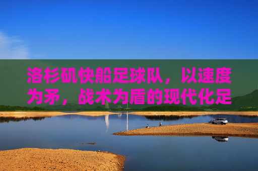 洛杉矶快船足球队,以速度为矛,战术为盾的现代化足球训练计划 洛杉矶快船足球队,以速度为矛,战术为盾的现代化足球训练计划