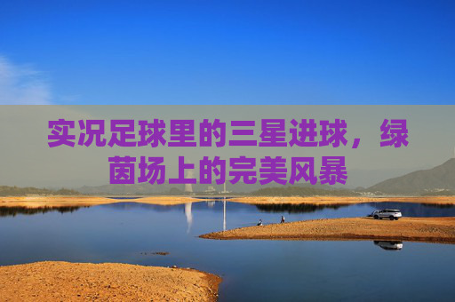 实况足球里的三星进球,绿茵场上的完美风暴 实况足球里的三星进球,绿茵场上的完美风暴