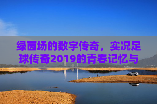 绿茵场的数字传奇，实况足球传奇2019的青春记忆与热血回响