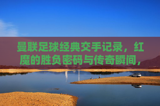 曼联足球经典交手记录,红魔的胜负密码与传奇瞬间,红魔经典交手,胜负密码与传奇瞬间 曼联足球经典交手记录,红魔的胜负密码与传奇瞬间,红魔经典交手,胜负密码与传奇瞬间