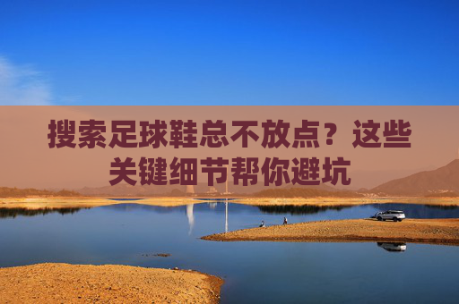 搜索足球鞋总不放点？这些关键细节帮你避坑