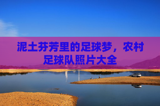 泥土芬芳里的足球梦,农村足球队照片大全 泥土芬芳里的足球梦,农村足球队照片大全