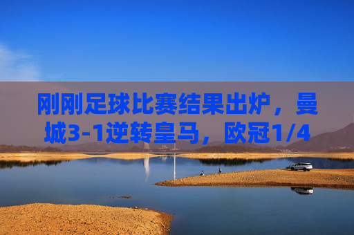 刚刚足球比赛结果出炉,曼城3-1逆转皇马,欧冠1/4决赛惊险晋级,曼城3-1逆转皇马 惊险晋级欧冠四强 刚刚足球比赛结果出炉,曼城3-1逆转皇马,欧冠1/4决赛惊险晋级,曼城3-1逆转皇马 惊险晋级欧冠四强