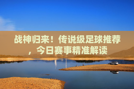 战神归来！传说级足球推荐，今日赛事精准解读