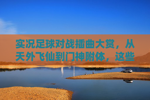实况足球对战插曲大赏，从天外飞仙到门神附体，这些名场面太上头了！
