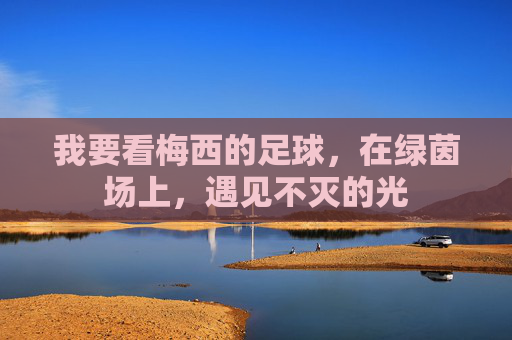 我要看梅西的足球,在绿茵场上,遇见不灭的光 我要看梅西的足球,在绿茵场上,遇见不灭的光