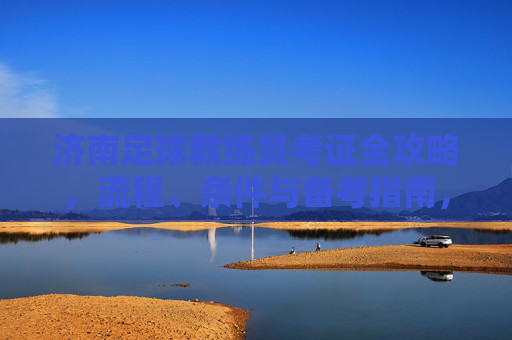 济南足球教练员考证全攻略，流程、条件与备考指南，济南足球教练员考证全攻略，流程、条件与备考指南