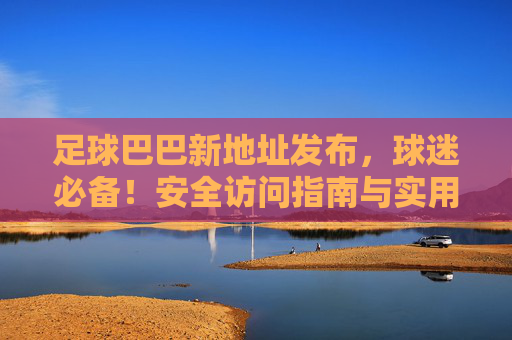 足球巴巴新地址发布,球迷必备!安全访问指南与实用技巧 足球巴巴新地址发布,球迷必备!安全访问指南与实用技巧
