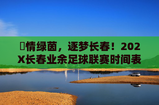 燅情绿茵,逐梦长春!202X长春业余足球联赛时间表及赛事指南 燅情绿茵,逐梦长春!202X长春业余足球联赛时间表及赛事指南
