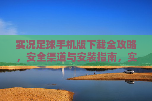 实况足球手机版下载全攻略，安全渠道与安装指南，实况足球手机版下载全攻略，安全渠道与安装指南