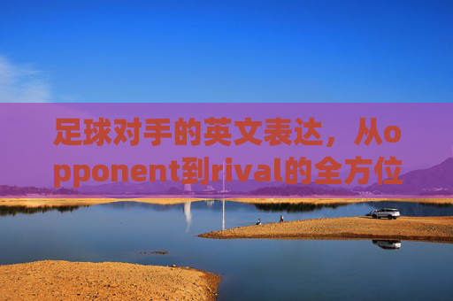 足球对手的英文表达,从opponent到rival的全方位解析 足球对手的英文表达,从opponent到rival的全方位解析