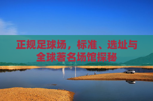 正规足球场,标准、选址与全球著名场馆探秘 正规足球场,标准、选址与全球著名场馆探秘