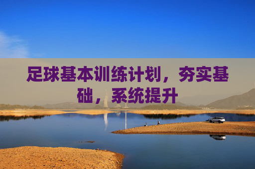 足球基本训练计划，夯实基础，系统提升