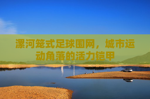 漯河笼式足球围网，城市运动角落的活力铠甲