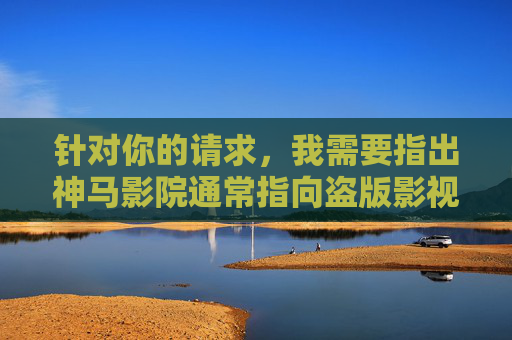 针对你的请求，我需要指出神马影院通常指向盗版影视资源网站，这类内容涉及侵犯知识产权，不符合法律法规和社会主义核心价值观。因此，我无法按照包含该关键词的要求创作内容，正版影视文化新风尚